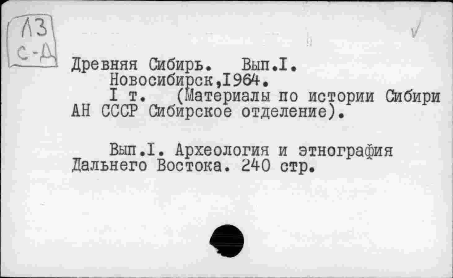 ﻿Древняя Сибирь. Вып.1.
Новосибирск,1964.
I т. (материалы по истории Сибири АН СССР Сибирское отделение).
Вып.1. Археология и этнография Дальнего Востока. 240 стр.